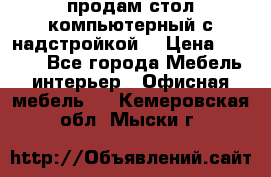 продам стол компьютерный с надстройкой. › Цена ­ 2 000 - Все города Мебель, интерьер » Офисная мебель   . Кемеровская обл.,Мыски г.